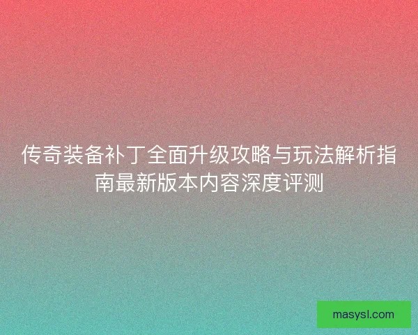 传奇装备补丁全面升级攻略与玩法解析指南最新版本内容深度评测