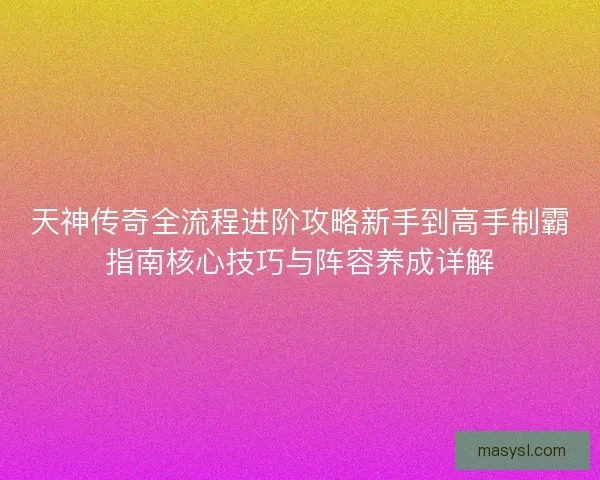 天神传奇全流程进阶攻略新手到高手制霸指南核心技巧与阵容养成详解