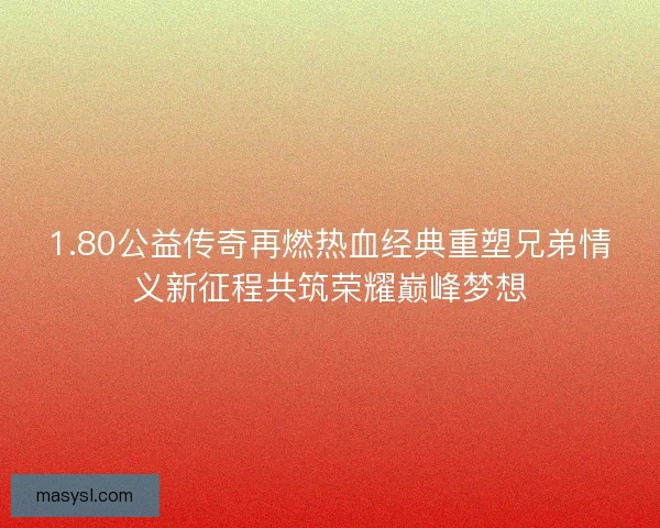 1.80公益传奇再燃热血经典重塑兄弟情义新征程共筑荣耀巅峰梦想 1.80公益传奇再燃热血经典重塑兄弟情义新征程共筑荣耀巅峰梦想