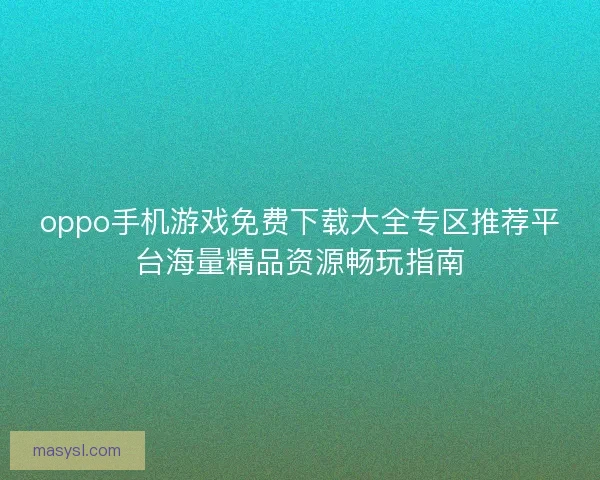 oppo手机游戏免费下载大全专区推荐平台海量精品资源畅玩指南