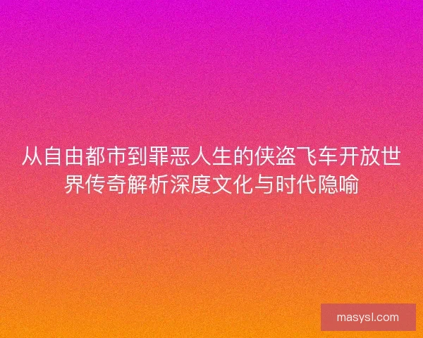 从自由都市到罪恶人生的侠盗飞车开放世界传奇解析深度文化与时代隐喻 从自由都市到罪恶人生的侠盗飞车开放世界传奇解析深度文化与时代隐喻