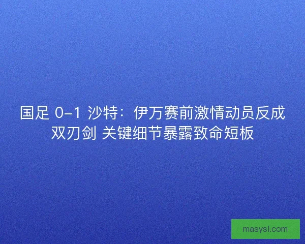 国足 0-1 沙特:伊万赛前激情动员反成双刃剑 关键细节暴露致命短板 国足 0-1 沙特:伊万赛前激情动员反成双刃剑 关键细节暴露致命短板
