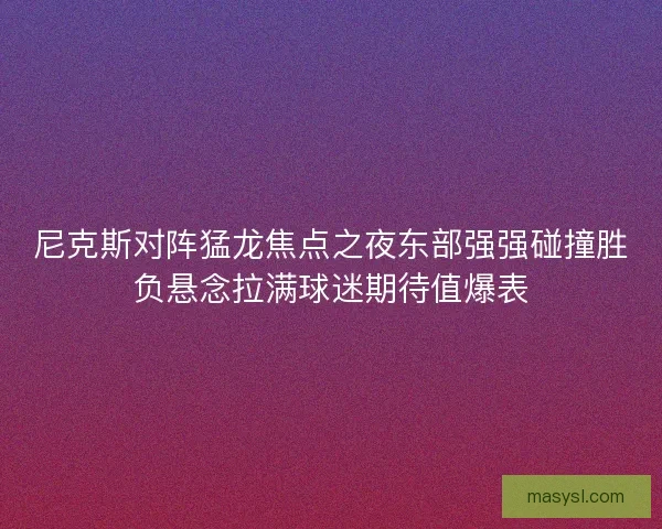 尼克斯对阵猛龙焦点之夜东部强强碰撞胜负悬念拉满球迷期待值爆表