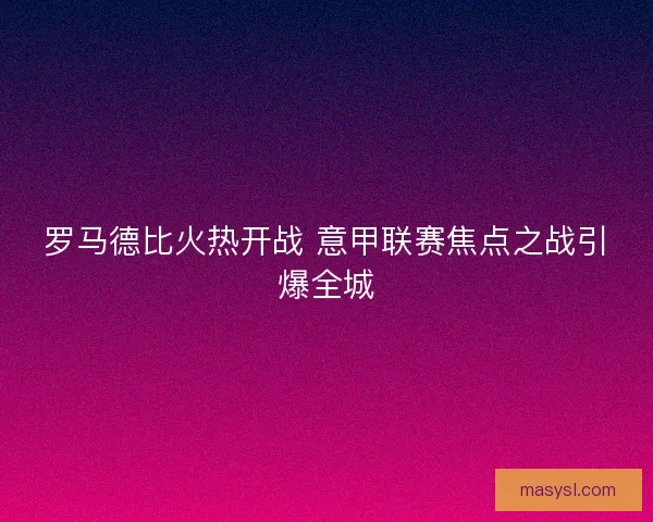 罗马德比火热开战 意甲联赛焦点之战引爆全城