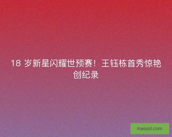 18 岁新星闪耀世预赛！王钰栋首秀惊艳创纪录
