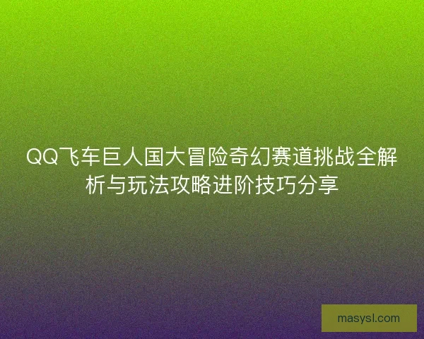 QQ飞车巨人国大冒险奇幻赛道挑战全解析与玩法攻略进阶技巧分享