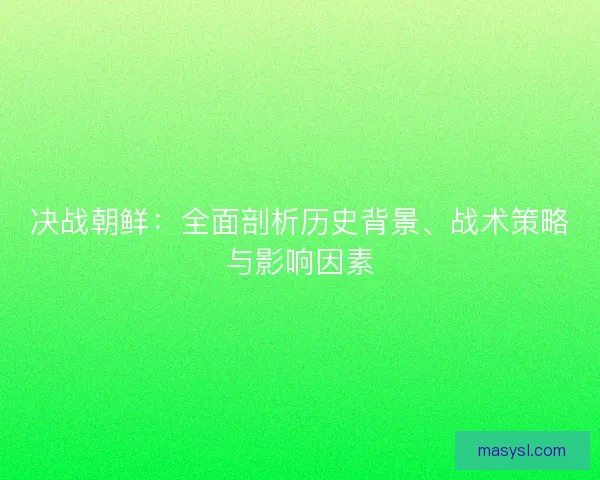 决战朝鲜：全面剖析历史背景、战术策略与影响因素