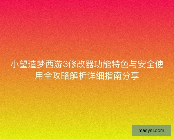 小望造梦西游3修改器功能特色与安全使用全攻略解析详细指南分享
