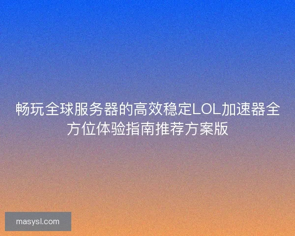 畅玩全球服务器的高效稳定LOL加速器全方位体验指南推荐方案版