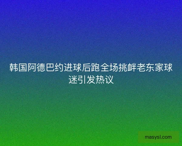 韩国阿德巴约进球后跑全场挑衅老东家球迷引发热议