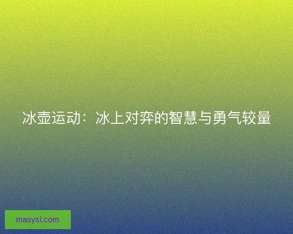 冰壶运动:冰上对弈的智慧与勇气较量 冰壶运动:冰上对弈的智慧与勇气较量