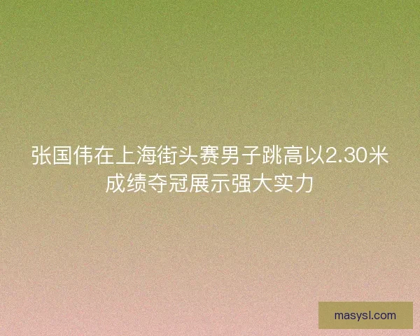 张国伟在上海街头赛男子跳高以2.30米成绩夺冠展示强大实力