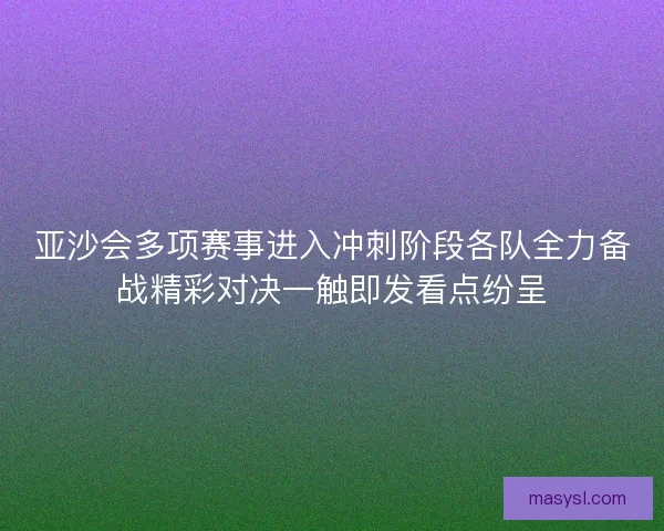 亚沙会多项赛事进入冲刺阶段各队全力备战精彩对决一触即发看点纷呈 亚沙会多项赛事进入冲刺阶段各队全力备战精彩对决一触即发看点纷呈