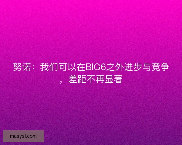 努诺：我们可以在BIG6之外进步与竞争，差距不再显著