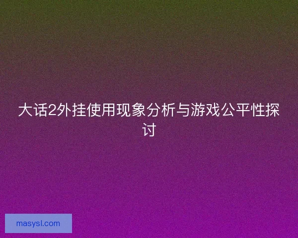 大话2外挂使用现象分析与游戏公平性探讨 大话2外挂使用现象分析与游戏公平性探讨
