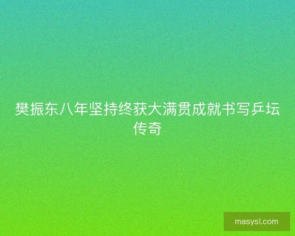 樊振东八年坚持终获大满贯成就书写乒坛传奇 樊振东八年坚持终获大满贯成就书写乒坛传奇