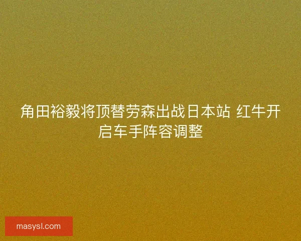 角田裕毅将顶替劳森出战日本站 红牛开启车手阵容调整