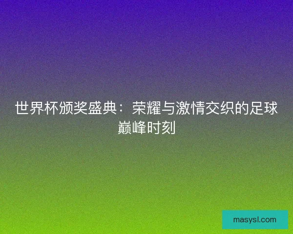 世界杯颁奖盛典:荣耀与激情交织的足球巅峰时刻 世界杯颁奖盛典:荣耀与激情交织的足球巅峰时刻