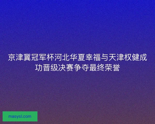 京津冀冠军杯河北华夏幸福与天津权健成功晋级决赛争夺最终荣誉