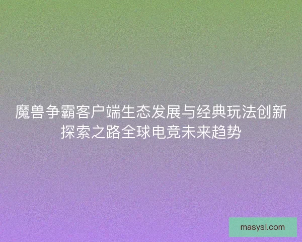 魔兽争霸客户端生态发展与经典玩法创新探索之路全球电竞未来趋势 魔兽争霸客户端生态发展与经典玩法创新探索之路全球电竞未来趋势