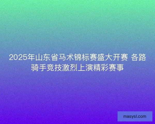 2025年山东省马术锦标赛盛大开赛 各路骑手竞技激烈上演精彩赛事 2025年山东省马术锦标赛盛大开赛 各路骑手竞技激烈上演精彩赛事