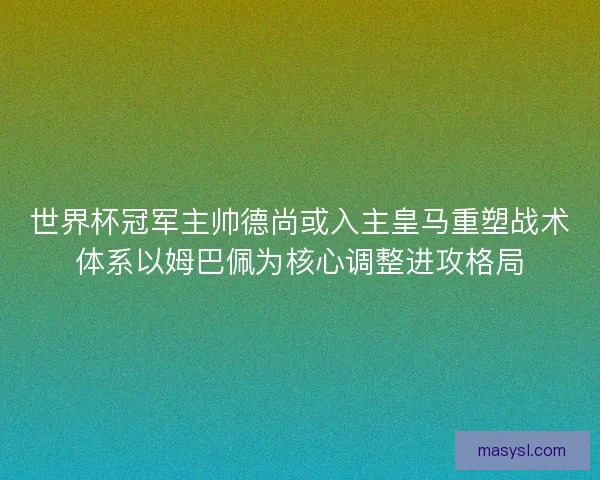 世界杯冠军主帅德尚或入主皇马重塑战术体系以姆巴佩为核心调整进攻格局 世界杯冠军主帅德尚或入主皇马重塑战术体系以姆巴佩为核心调整进攻格局