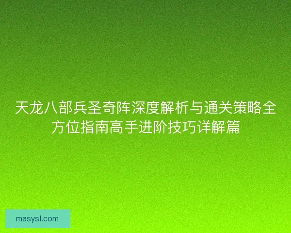 天龙八部兵圣奇阵深度解析与通关策略全方位指南高手进阶技巧详解篇 天龙八部兵圣奇阵深度解析与通关策略全方位指南高手进阶技巧详解篇