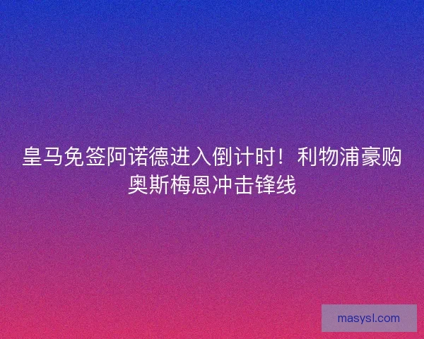 皇马免签阿诺德进入倒计时！利物浦豪购奥斯梅恩冲击锋线