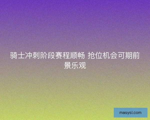 骑士冲刺阶段赛程顺畅 抢位机会可期前景乐观