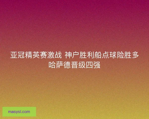 亚冠精英赛激战 神户胜利船点球险胜多哈萨德晋级四强