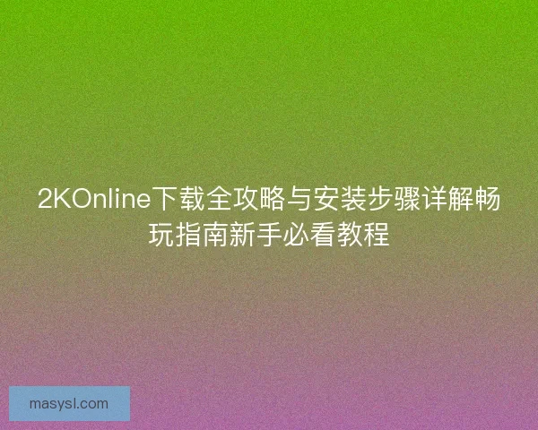 2KOnline下载全攻略与安装步骤详解畅玩指南新手必看教程