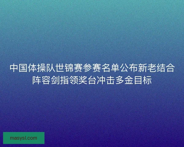 中国体操队世锦赛参赛名单公布新老结合阵容剑指领奖台冲击多金目标 中国体操队世锦赛参赛名单公布新老结合阵容剑指领奖台冲击多金目标