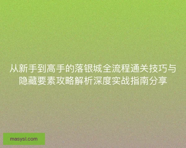 从新手到高手的落银城全流程通关技巧与隐藏要素攻略解析深度实战指南分享