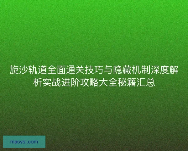 旋沙轨道全面通关技巧与隐藏机制深度解析实战进阶攻略大全秘籍汇总 旋沙轨道全面通关技巧与隐藏机制深度解析实战进阶攻略大全秘籍汇总
