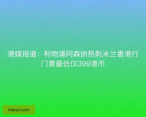 港媒报道:利物浦阿森纳热刺米兰香港行门票最低仅399港币 港媒报道:利物浦阿森纳热刺米兰香港行门票最低仅399港币