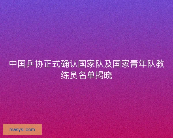 中国乒协正式确认国家队及国家青年队教练员名单揭晓